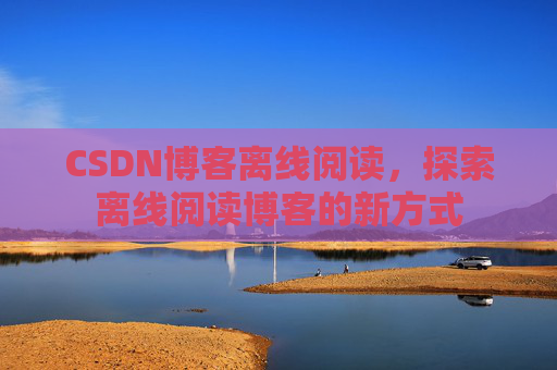 CSDN博客离线阅读，探索离线阅读博客的新方式